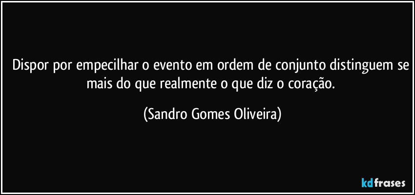 Dispor por empecilhar o evento em ordem de conjunto distinguem se mais do que realmente o que diz o coração. (Sandro Gomes Oliveira)