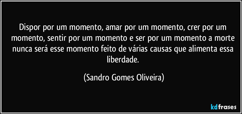 Dispor por um momento, amar por um momento, crer por um momento, sentir por um momento e ser por um momento a morte nunca será esse momento feito de várias causas que alimenta essa liberdade. (Sandro Gomes Oliveira)