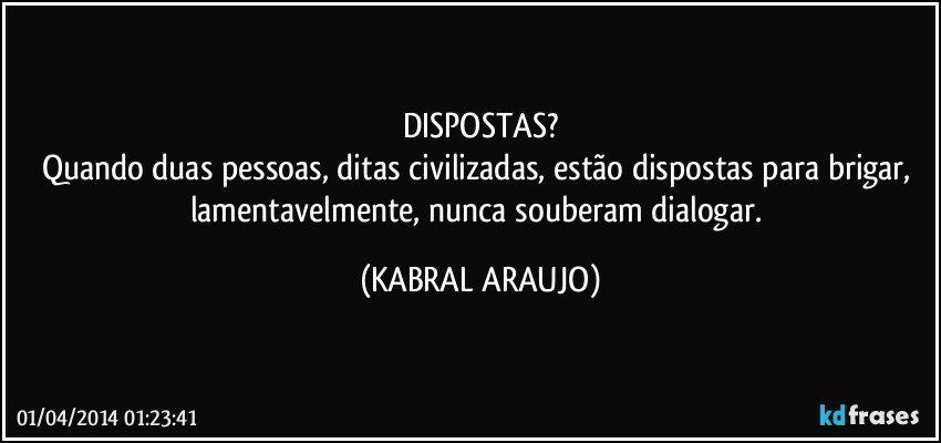 DISPOSTAS?
Quando duas pessoas, ditas civilizadas, estão dispostas para brigar, lamentavelmente, nunca souberam dialogar. (KABRAL ARAUJO)