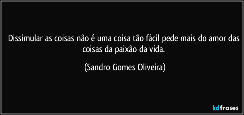 Dissimular as coisas não é uma coisa tão fácil pede mais do amor das coisas da paixão da vida. (Sandro Gomes Oliveira)