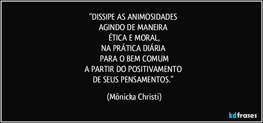 “DISSIPE AS ANIMOSIDADES 
AGINDO DE MANEIRA 
ÉTICA E MORAL,
NA PRÁTICA DIÁRIA 
PARA O BEM COMUM
A PARTIR DO POSITIVAMENTO 
DE SEUS PENSAMENTOS.” (Mônicka Christi)