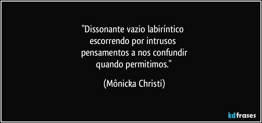 "Dissonante vazio labiríntico 
escorrendo por intrusos 
pensamentos a nos confundir
 quando permitimos." (Mônicka Christi)