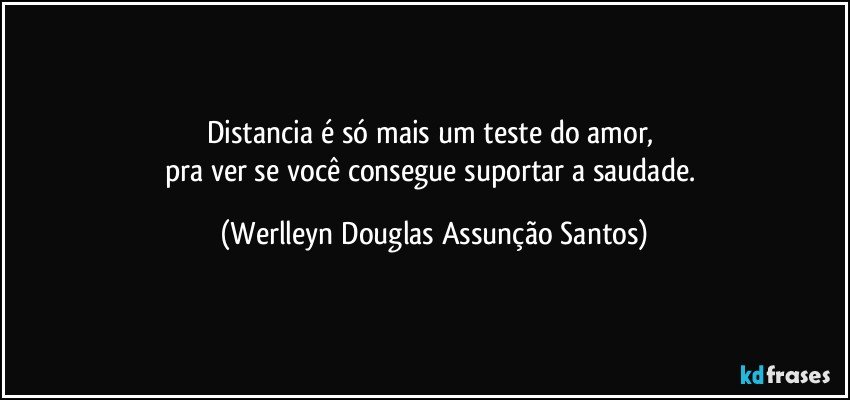 Distancia é só mais um teste do amor, 
pra ver se você consegue suportar a saudade. (Werlleyn Douglas Assunção Santos)