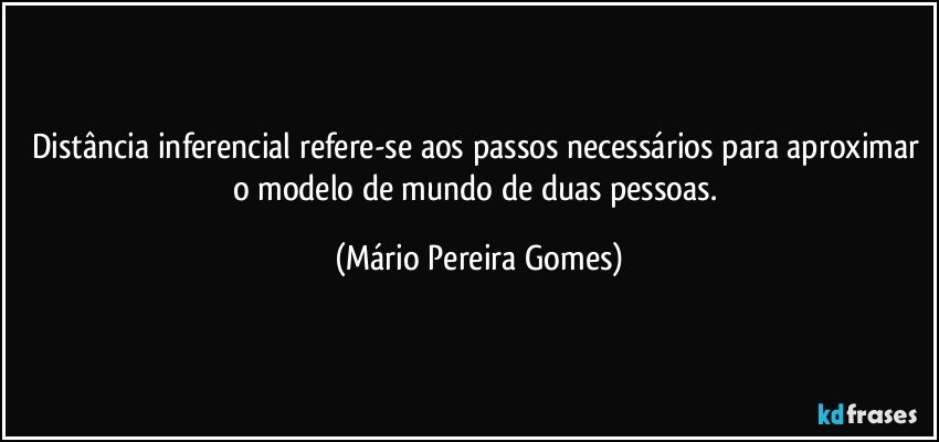 Distância inferencial refere-se aos passos necessários para aproximar o modelo de mundo de duas pessoas. (Mário Pereira Gomes)