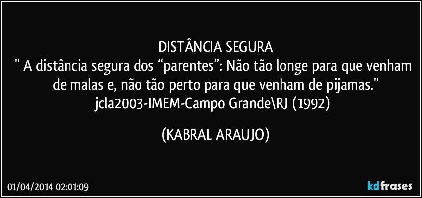 DISTÂNCIA SEGURA
" A distância segura dos “parentes”: Não tão longe para que venham de malas e, não tão perto para que venham de pijamas."
jcla2003-IMEM-Campo Grande\RJ (1992) (KABRAL ARAUJO)