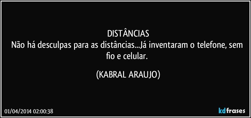 DISTÂNCIAS
Não há desculpas para as distâncias...Já inventaram o telefone, sem fio e celular. (KABRAL ARAUJO)