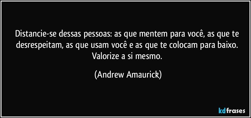 Distancie-se dessas pessoas: as que mentem para você, as que te desrespeitam, as que usam você e as que te colocam para baixo. Valorize a si mesmo. (Andrew Amaurick)