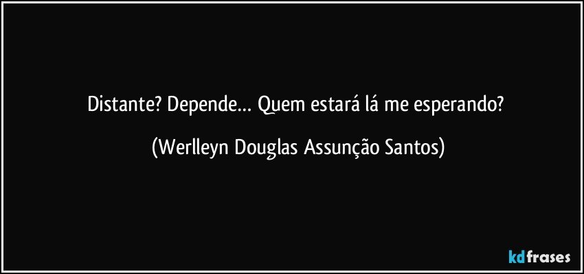 Distante? Depende… Quem estará lá me esperando? (Werlleyn Douglas Assunção Santos)