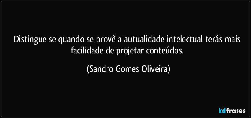 Distingue se quando se provê a autualidade intelectual terás mais facilidade de projetar conteúdos. (Sandro Gomes Oliveira)