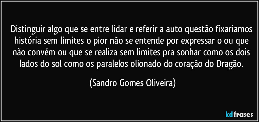 Distinguir algo que se entre lidar e referir a auto questão fixariamos história sem limites o pior não se entende por expressar o ou que não convém ou que se realiza sem limites pra sonhar como os dois lados do sol como os paralelos olionado do coração do Dragão. (Sandro Gomes Oliveira)