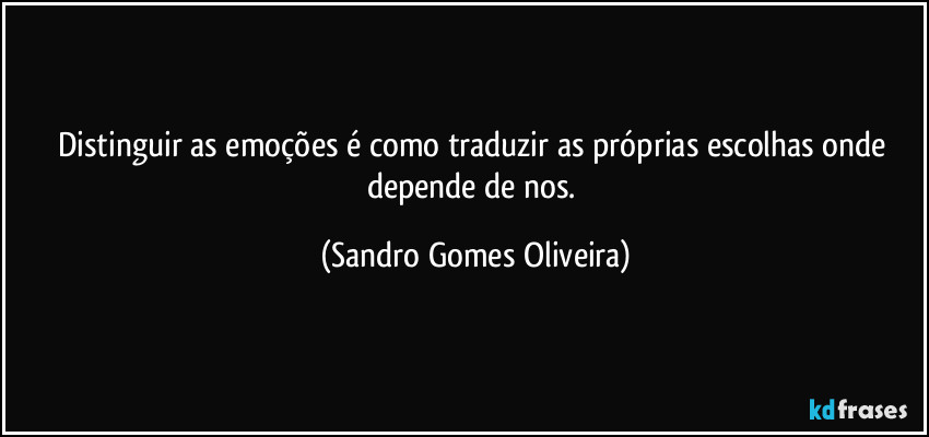 Distinguir as emoções é como traduzir as próprias escolhas onde depende de nos. (Sandro Gomes Oliveira)