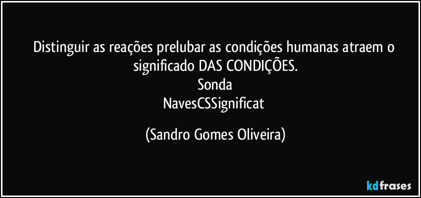 Distinguir as reações prelubar as condições humanas atraem o significado DAS CONDIÇÕES.
Sonda
NavesCSSignificat (Sandro Gomes Oliveira)