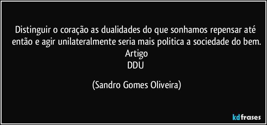 Distinguir o coração as dualidades do que sonhamos repensar até então e agir unilateralmente seria mais politica a sociedade do bem.
Artigo
DDU (Sandro Gomes Oliveira)