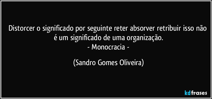 Distorcer o significado por seguinte reter absorver retribuir isso não é um significado de uma organização.
 - Monocracia - (Sandro Gomes Oliveira)