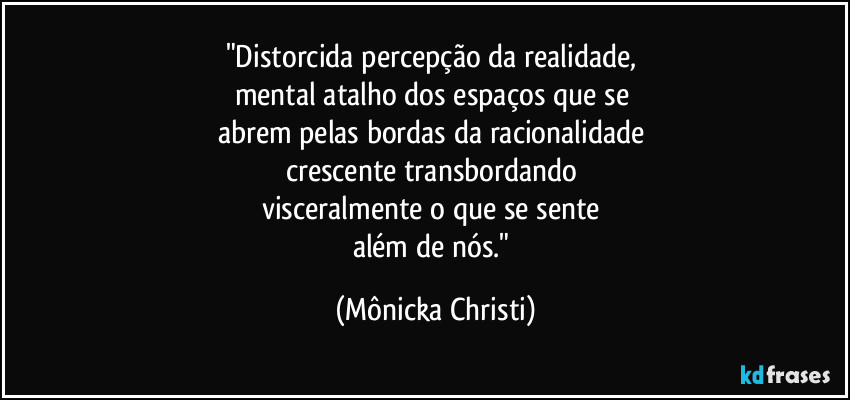 "Distorcida percepção da realidade, 
mental atalho dos espaços que se 
abrem pelas bordas da racionalidade 
crescente transbordando 
visceralmente o que se sente 
além de nós." (Mônicka Christi)
