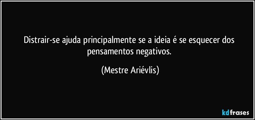 Distrair-se ajuda principalmente se a ideia é se esquecer dos pensamentos negativos. (Mestre Ariévlis)