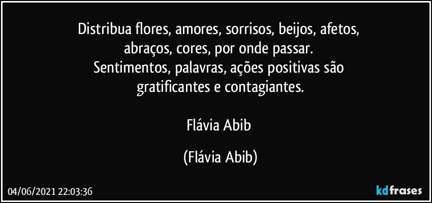 Distribua flores, amores, sorrisos, beijos, afetos, 
abraços, cores, por onde passar. 
Sentimentos, palavras, ações positivas são 
gratificantes e contagiantes.

Flávia Abib (Flávia Abib)