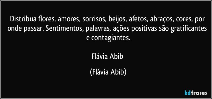 Distribua flores, amores, sorrisos, beijos, afetos, abraços, cores, por onde passar. Sentimentos, palavras, ações positivas são gratificantes e contagiantes.

Flávia Abib (Flávia Abib)