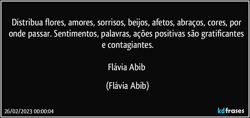 Distribua flores, amores, sorrisos, beijos, afetos, abraços, cores, por onde passar. Sentimentos, palavras, ações positivas são gratificantes e contagiantes.
 
Flávia Abib (Flávia Abib)