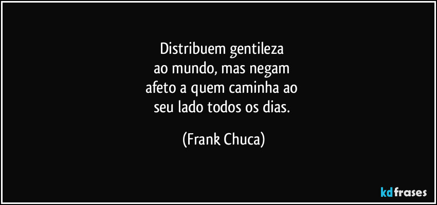 Distribuem gentileza 
ao mundo, mas negam 
afeto a quem caminha ao 
seu lado todos os dias. (Frank Chuca)