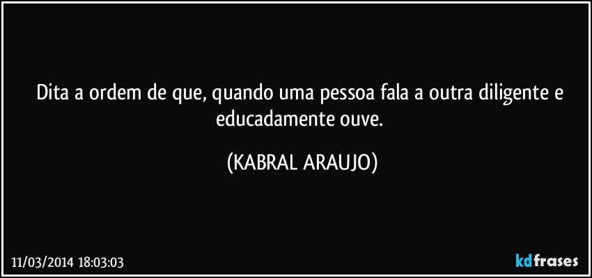 Dita a ordem de que, quando uma pessoa fala a outra diligente e educadamente ouve. (KABRAL ARAUJO)