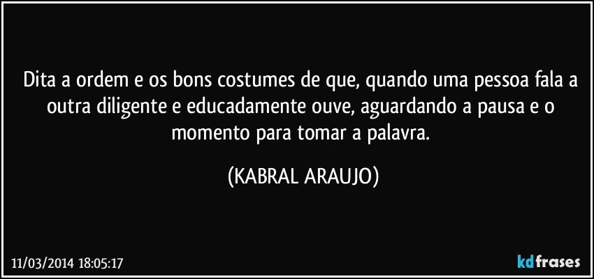 Dita a ordem e os bons costumes de que, quando uma pessoa fala a outra diligente e educadamente ouve, aguardando a pausa e o momento para tomar a palavra. (KABRAL ARAUJO)