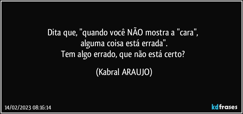 Dita que, "quando você NÃO mostra a "cara", 
alguma coisa está errada".
Tem algo errado, que não está certo? (KABRAL ARAUJO)