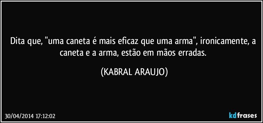 Dita que, "uma caneta é mais eficaz que uma arma", ironicamente, a caneta e a arma, estão em mãos erradas. (KABRAL ARAUJO)