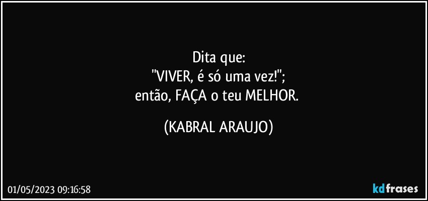 Dita que:
"VIVER, é só uma vez!";
então, FAÇA o teu MELHOR. (KABRAL ARAUJO)