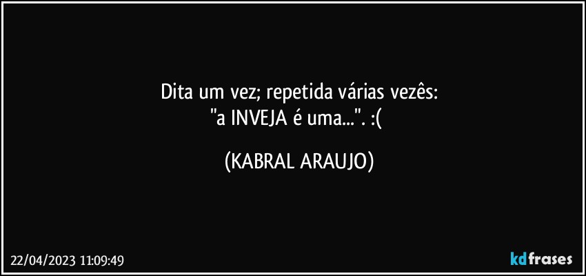 Dita um vez; repetida várias vezês:
"a INVEJA é uma...". :( (KABRAL ARAUJO)