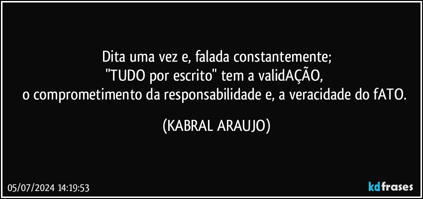 Dita uma vez e, falada constantemente;
"TUDO por escrito" tem a validAÇÃO, 
o comprometimento da responsabilidade e, a veracidade do fATO. (KABRAL ARAUJO)