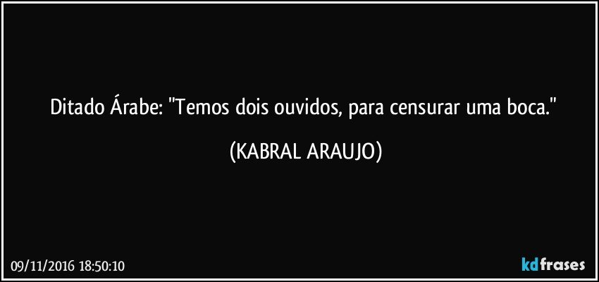 Ditado Árabe: "Temos dois ouvidos, para censurar uma boca." (KABRAL ARAUJO)