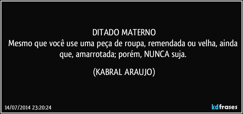 DITADO MATERNO
Mesmo que você use uma peça de roupa, remendada ou velha, ainda que, amarrotada; porém, NUNCA suja. (KABRAL ARAUJO)