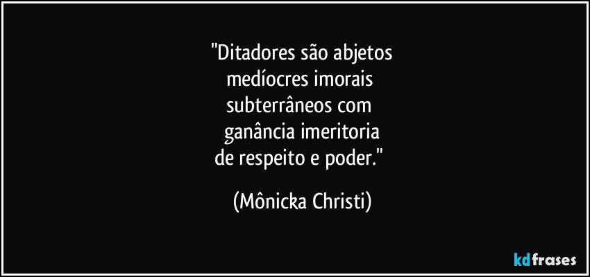 "Ditadores são abjetos
medíocres imorais
subterrâneos com
ganância imeritoria
de respeito e poder." (Mônicka Christi)