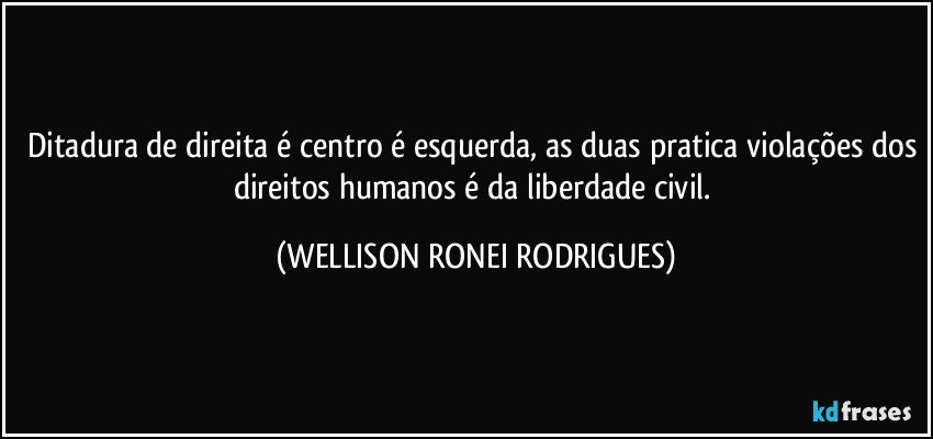 Ditadura de direita é centro é esquerda, as duas pratica violações dos direitos humanos é da liberdade civil. (WELLISON RONEI RODRIGUES)