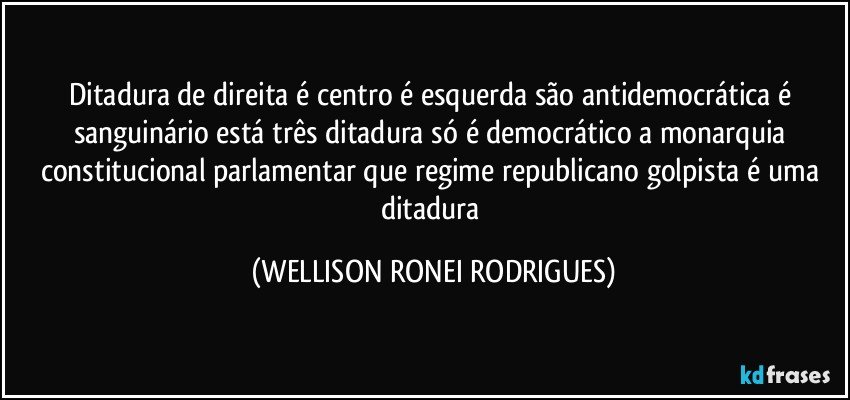 Ditadura de direita é centro é esquerda são antidemocrática é sanguinário está três ditadura só é democrático a monarquia constitucional parlamentar que regime republicano golpista é uma ditadura (WELLISON RONEI RODRIGUES)