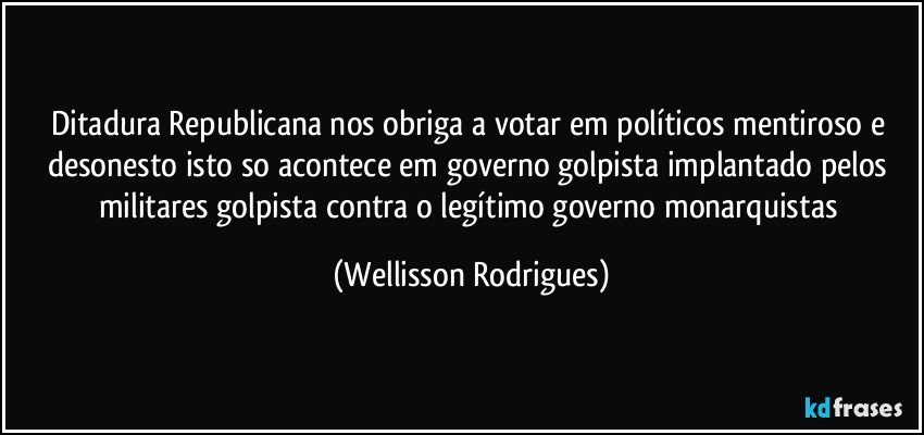 Ditadura Republicana  nos obriga a votar em políticos  mentiroso e desonesto  isto so acontece  em governo  golpista  implantado pelos militares  golpista  contra  o legítimo  governo  monarquistas (Wellisson Rodrigues)