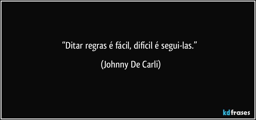 “Ditar regras é fácil, difícil é segui-las.” (Johnny De Carli)