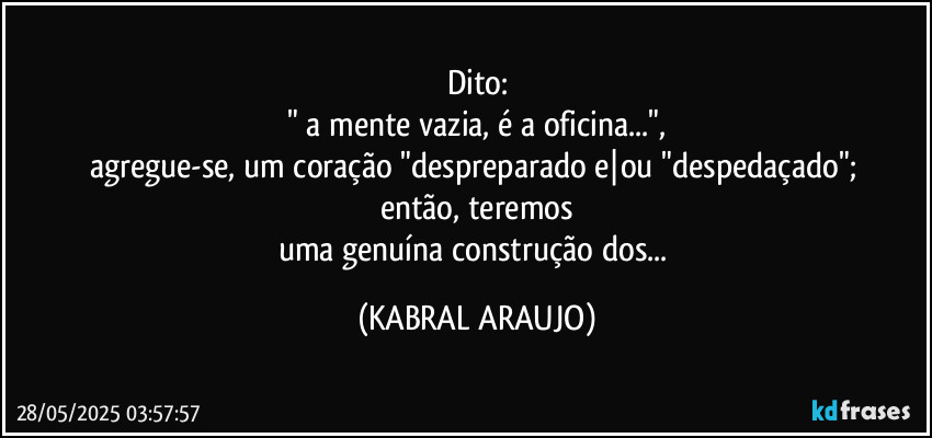 Dito:
" a mente vazia, é a oficina...",
agregue-se, um coração "despreparado e|ou "despedaçado"; 
então, teremos
uma genuína construção dos... (KABRAL ARAUJO)