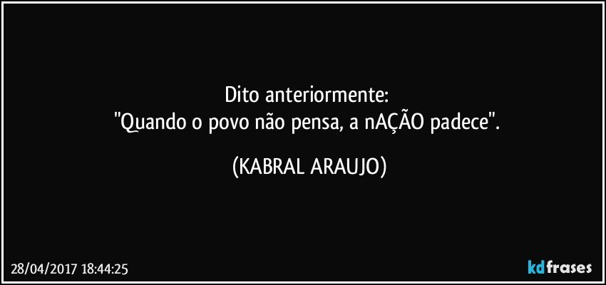 Dito anteriormente: 
"Quando o povo não pensa, a nAÇÃO padece". (KABRAL ARAUJO)