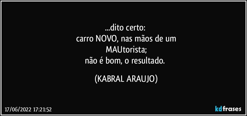 ...dito certo: 
carro NOVO, nas mãos de um
MAUtorista;
não é bom, o resultado. (KABRAL ARAUJO)