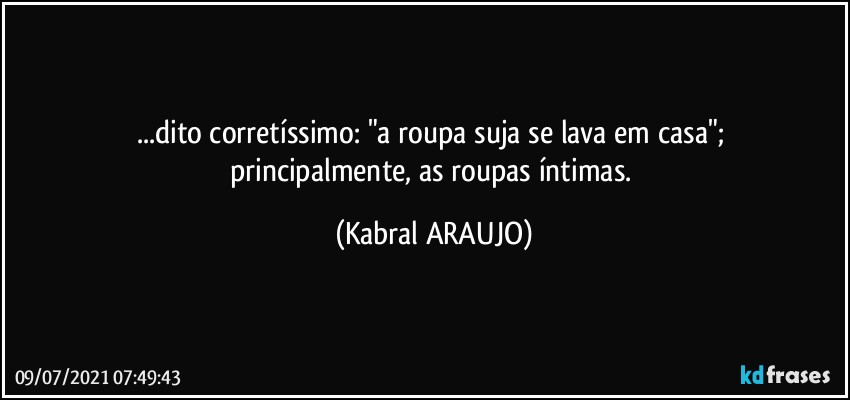 ...dito corretíssimo: "a roupa suja se lava em casa"; 
principalmente, as roupas íntimas. (KABRAL ARAUJO)