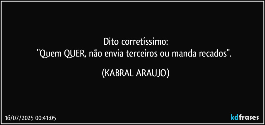 Dito corretíssimo:
"Quem QUER, não envia terceiros ou manda recados". (KABRAL ARAUJO)