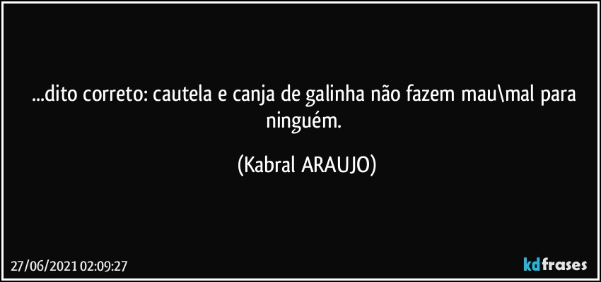 ...dito correto: cautela e canja de galinha não fazem mau\mal para ninguém. (KABRAL ARAUJO)