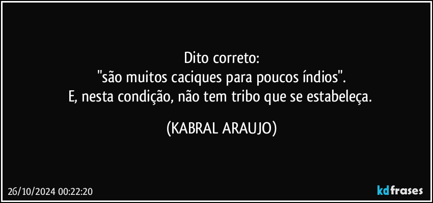 Dito correto:
"são muitos caciques para poucos índios".
E, nesta condição, não tem tribo que se estabeleça. (KABRAL ARAUJO)