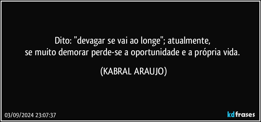 Dito: "devagar se vai ao longe"; atualmente, 
se muito demorar perde-se a oportunidade e a própria vida. (KABRAL ARAUJO)
