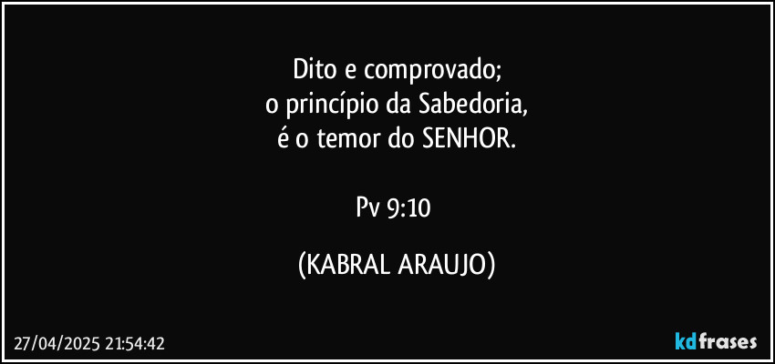 Dito e comprovado;
o princípio da Sabedoria,
é o temor do SENHOR.

Pv 9:10 (KABRAL ARAUJO)