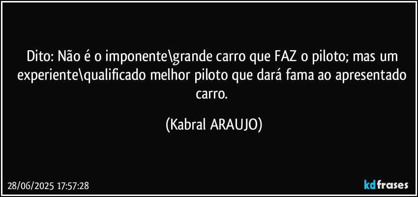 Dito: Não é o imponente\grande carro que FAZ o piloto; mas um experiente\qualificado melhor piloto que dará fama ao apresentado carro. (KABRAL ARAUJO)