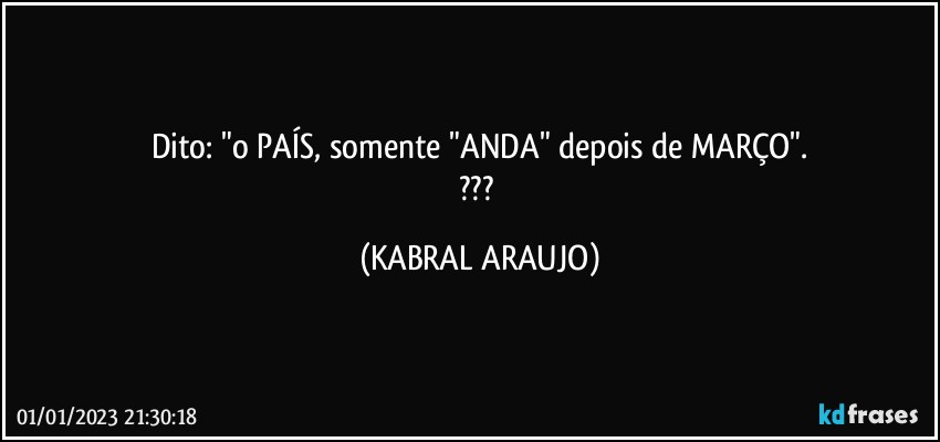 Dito: "o PAÍS, somente "ANDA" depois de MARÇO".
??? (KABRAL ARAUJO)