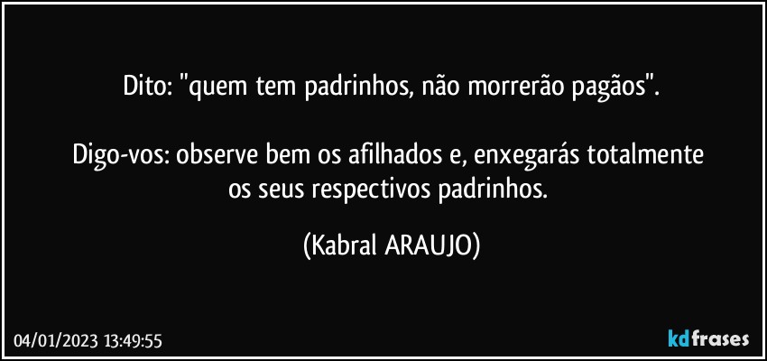 Dito: "quem tem padrinhos, não morrerão pagãos".

Digo-vos: observe bem os afilhados e, enxegarás totalmente 
os seus respectivos padrinhos. (KABRAL ARAUJO)